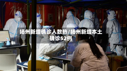 扬州新增确诊人数热/扬州新增本土确诊52例-第2张图片