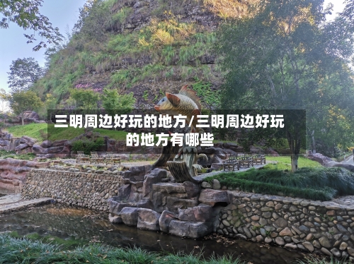 三明周边好玩的地方/三明周边好玩的地方有哪些