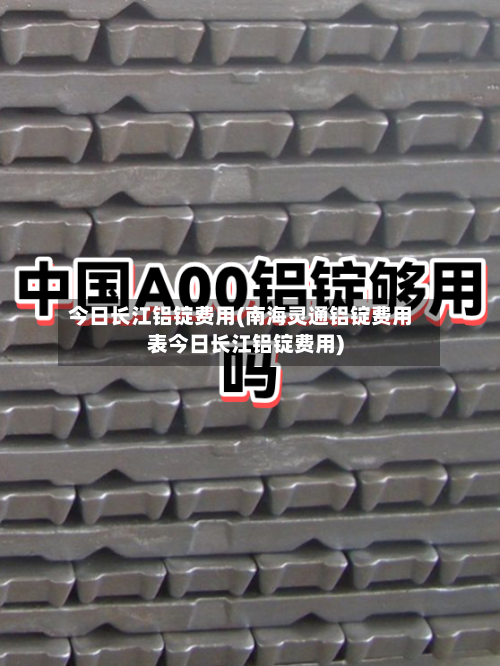今日长江铝锭费用(南海灵通铝锭费用表今日长江铝锭费用)
