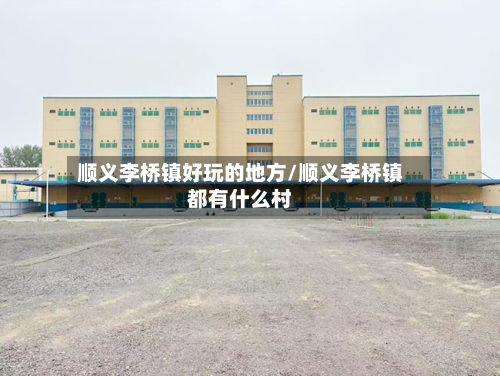 顺义李桥镇好玩的地方/顺义李桥镇都有什么村