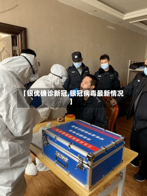 【银优确诊新冠,银冠病毒最新情况】