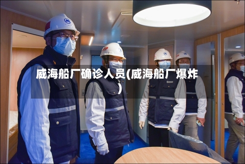 威海船厂确诊人员(威海船厂爆炸)-第2张图片