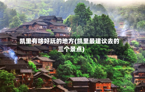 凯里有啥好玩的地方(凯里最建议去的三个景点)-第3张图片
