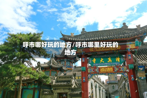 呼市哪好玩的地方/呼市哪里好玩的地方-第3张图片