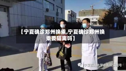 【宁夏确诊郑州换乘,宁夏确诊郑州换乘要隔离吗】-第2张图片