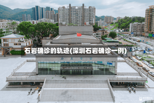 石岩确诊的轨迹(深圳石岩确诊一例)-第3张图片
