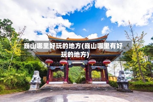 巍山哪里好玩的地方(巍山哪里有好玩的地方)