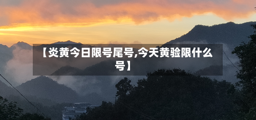 【炎黄今日限号尾号,今天黄验限什么号】
