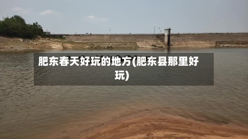 肥东春天好玩的地方(肥东县那里好玩)