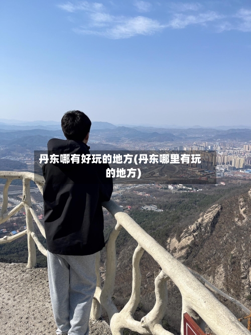 丹东哪有好玩的地方(丹东哪里有玩的地方)-第2张图片