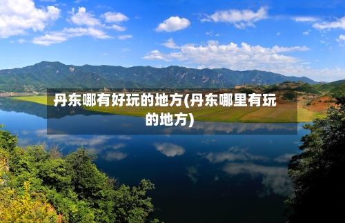 丹东哪有好玩的地方(丹东哪里有玩的地方)-第3张图片