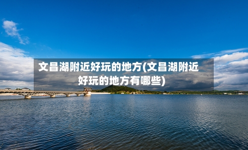 文昌湖附近好玩的地方(文昌湖附近好玩的地方有哪些)
