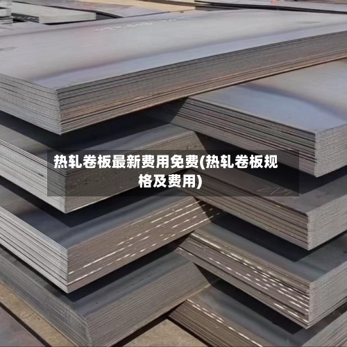 热轧卷板最新费用免费(热轧卷板规格及费用)