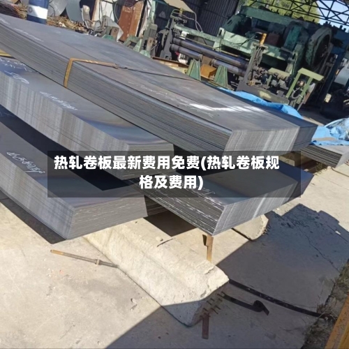 热轧卷板最新费用免费(热轧卷板规格及费用)-第2张图片