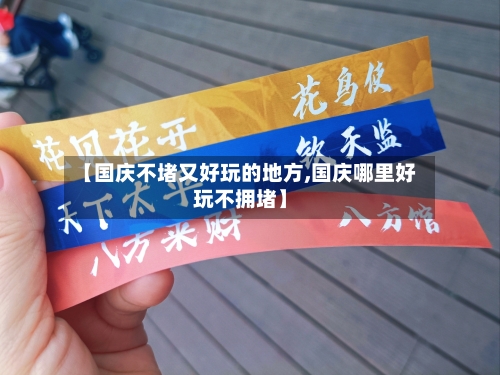 【国庆不堵又好玩的地方,国庆哪里好玩不拥堵】-第2张图片