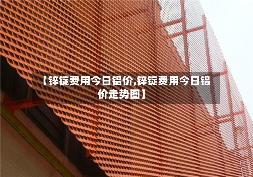 【锌锭费用今日铝价,锌锭费用今日铝价走势图】