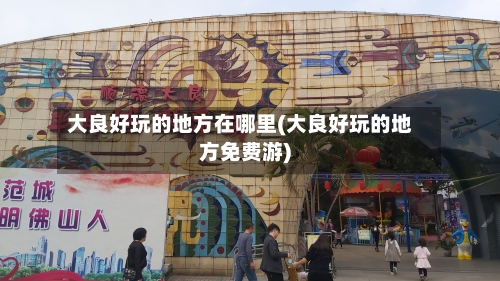 大良好玩的地方在哪里(大良好玩的地方免费游)