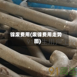 镍废费用(废镍费用走势图)