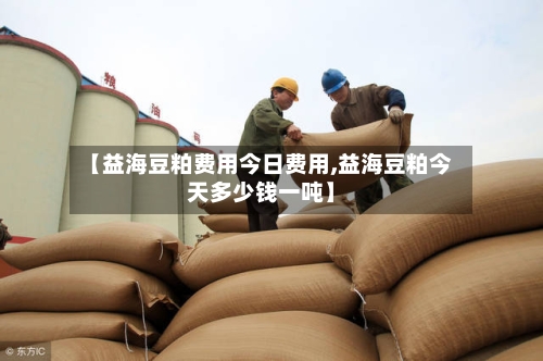【益海豆粕费用今日费用,益海豆粕今天多少钱一吨】