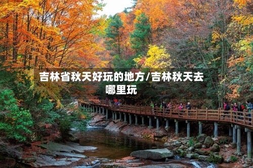 吉林省秋天好玩的地方/吉林秋天去哪里玩