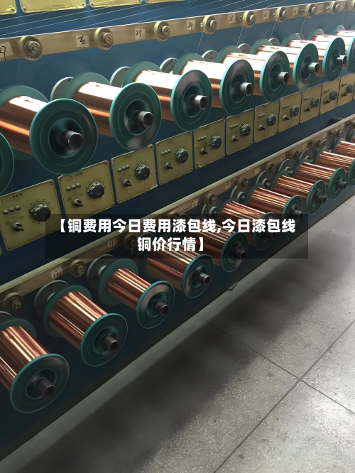【铜费用今日费用漆包线,今日漆包线铜价行情】-第3张图片