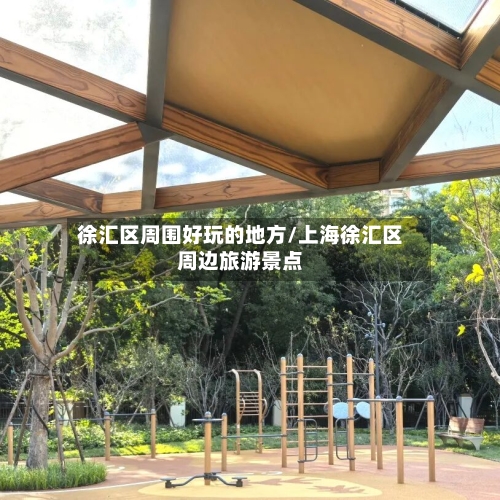 徐汇区周围好玩的地方/上海徐汇区周边旅游景点