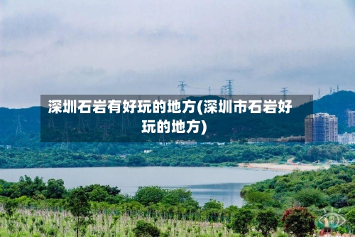 深圳石岩有好玩的地方(深圳市石岩好玩的地方)-第2张图片