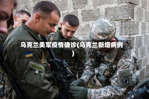 乌克兰美军疫情确诊(乌克兰新增病例)