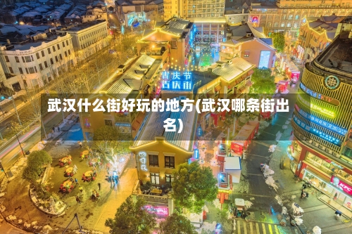 武汉什么街好玩的地方(武汉哪条街出名)