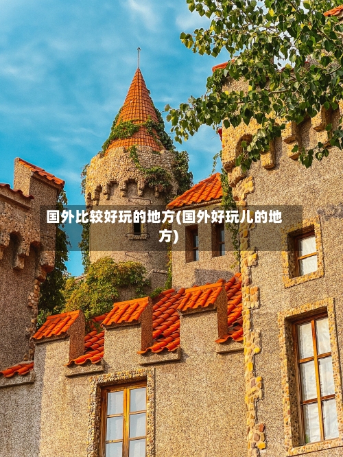 国外比较好玩的地方(国外好玩儿的地方)