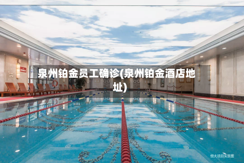 泉州铂金员工确诊(泉州铂金酒店地址)