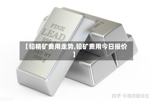 【铅精矿费用走势,铅矿费用今日报价】-第2张图片
