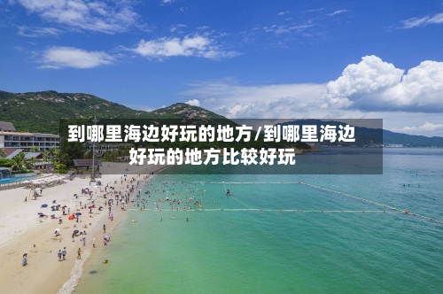 到哪里海边好玩的地方/到哪里海边好玩的地方比较好玩