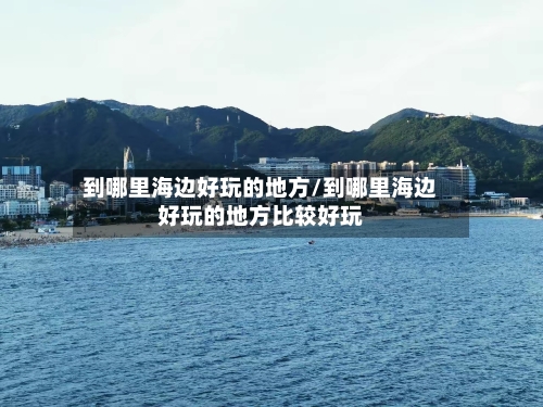 到哪里海边好玩的地方/到哪里海边好玩的地方比较好玩-第2张图片