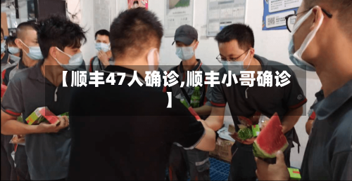 【顺丰47人确诊,顺丰小哥确诊】-第2张图片