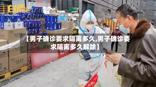 【男子确诊要求隔离多久,男子确诊要求隔离多久解除】