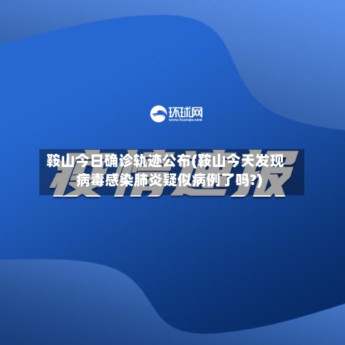 鞍山今日确诊轨迹公布(鞍山今天发现病毒感染肺炎疑似病例了吗?)