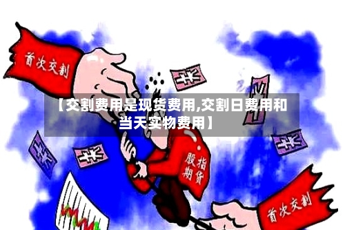 【交割费用是现货费用,交割日费用和当天实物费用】