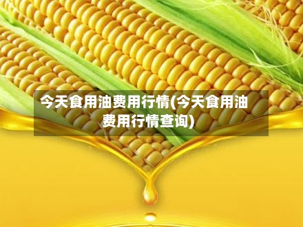 今天食用油费用行情(今天食用油费用行情查询)