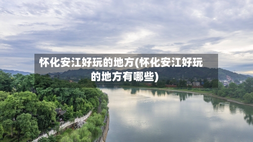 怀化安江好玩的地方(怀化安江好玩的地方有哪些)