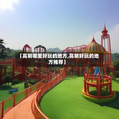 【高明哪里好玩的地方,高明好玩的地方推荐】
