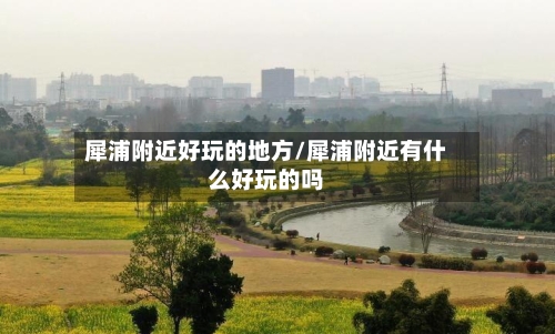 犀浦附近好玩的地方/犀浦附近有什么好玩的吗-第2张图片