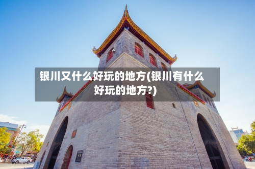 银川又什么好玩的地方(银川有什么好玩的地方?)-第2张图片