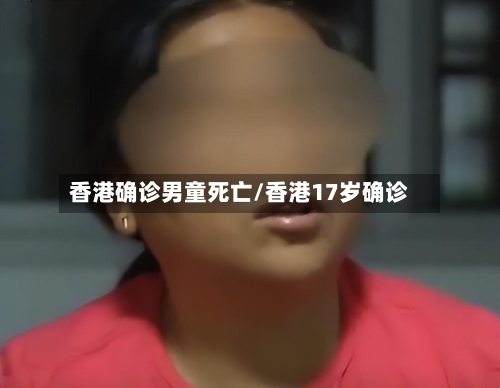 香港确诊男童死亡/香港17岁确诊
