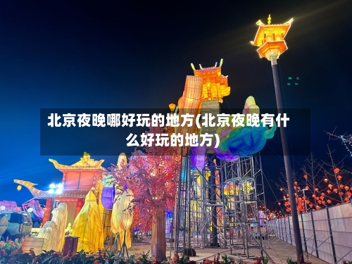 北京夜晚哪好玩的地方(北京夜晚有什么好玩的地方)