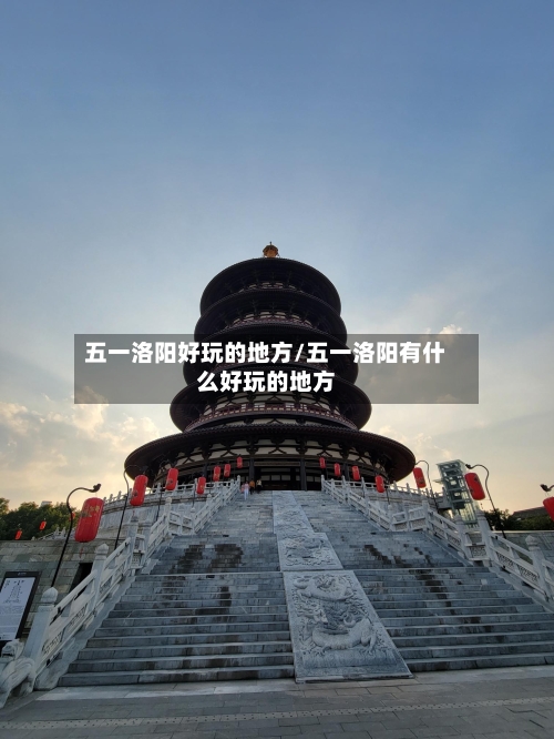 五一洛阳好玩的地方/五一洛阳有什么好玩的地方