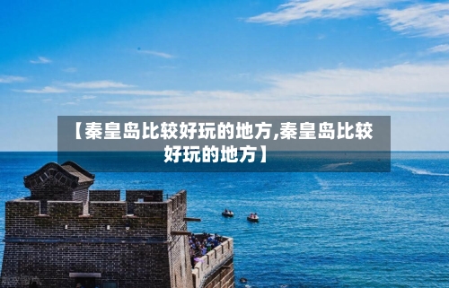 【秦皇岛比较好玩的地方,秦皇岛比较好玩的地方】