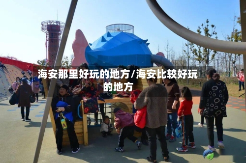海安那里好玩的地方/海安比较好玩的地方