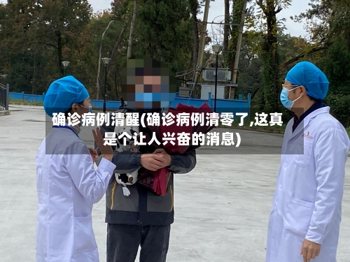 确诊病例清醒(确诊病例清零了,这真是个让人兴奋的消息)