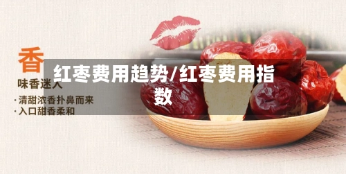 红枣费用趋势/红枣费用指数